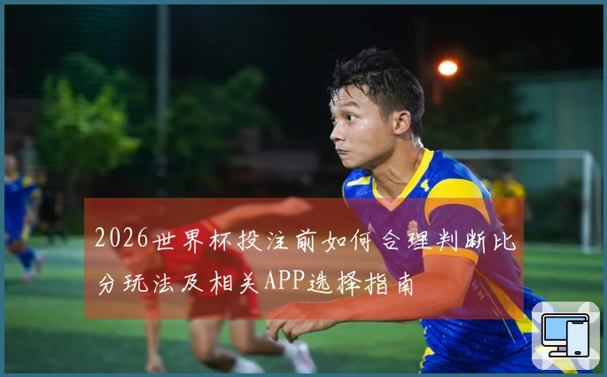 2026世界杯投注前如何合理判断比分玩法及相关APP选择指南