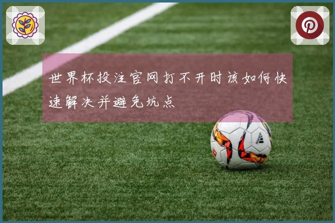 世界杯投注官网打不开时该如何快速解决并避免坑点