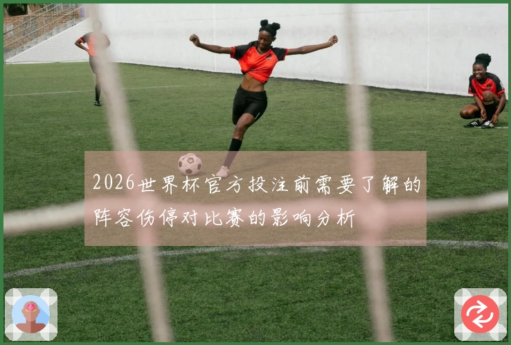 2026世界杯官方投注前需要了解的阵容伤停对比赛的影响分析