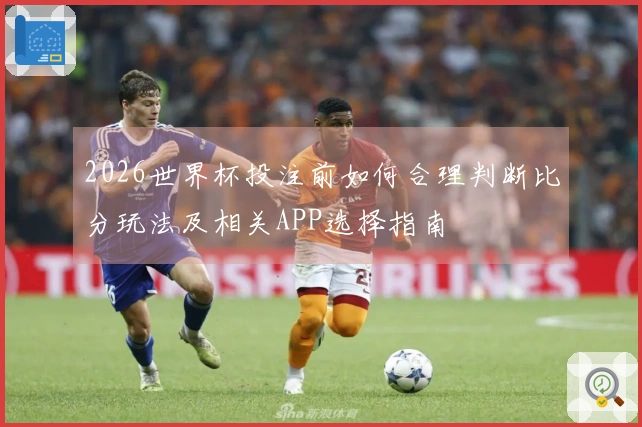 2026世界杯投注前如何合理判断比分玩法及相关APP选择指南