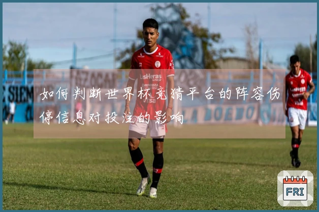 如何判断世界杯竞猜平台的阵容伤停信息对投注的影响
