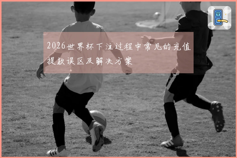 2026世界杯下注过程中常见的充值提款误区及解决方案