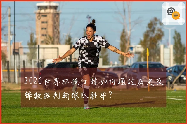 2026世界杯投注时如何通过历史交锋数据判断球队胜率？