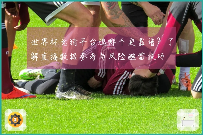 世界杯竞猜平台选哪个更靠谱？了解直播数据参考与风险避雷技巧